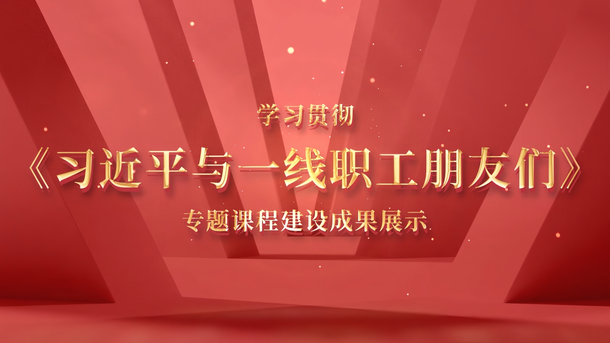 学习贯彻《习近平与一线职工朋友们》专题课程建设成果展示